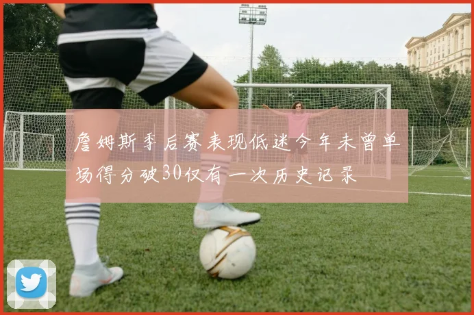 詹姆斯季后赛表现低迷今年未曾单场得分破30仅有一次历史记录
