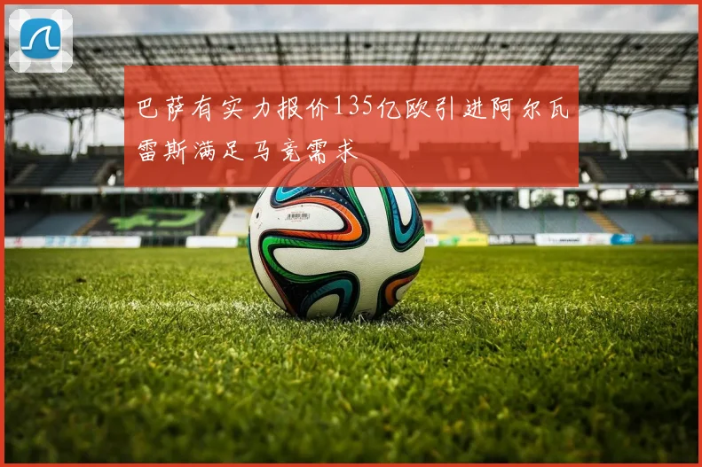 巴萨有实力报价135亿欧引进阿尔瓦雷斯满足马竞需求