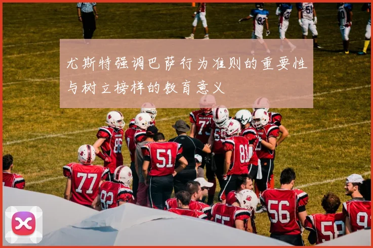尤斯特强调巴萨行为准则的重要性与树立榜样的教育意义