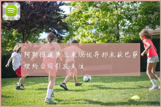 阿斯报道费兰表现优异却未获巴萨续约合同引发关注