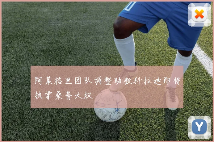 阿莱格里团队调整助教科拉迪即将执掌桑普大权