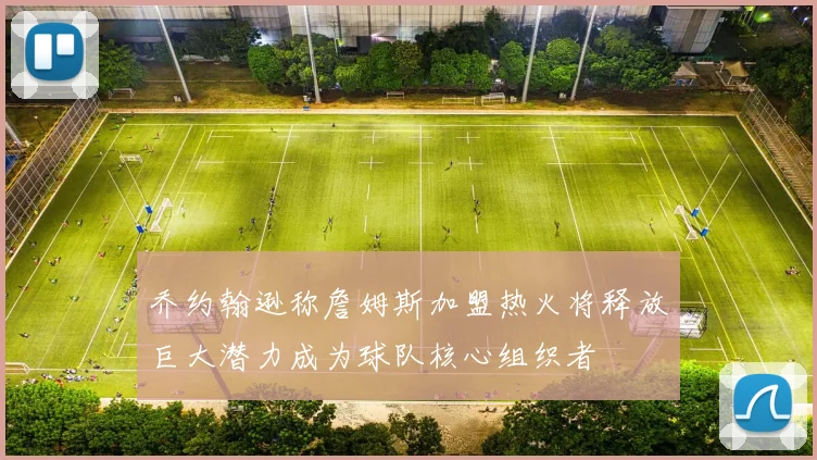 乔约翰逊称詹姆斯加盟热火将释放巨大潜力成为球队核心组织者