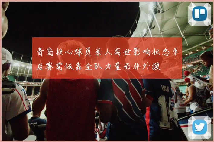 青岛核心球员亲人离世影响状态季后赛需依靠全队力量而非外援