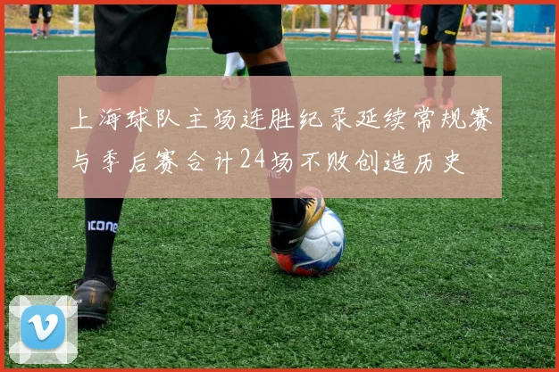 上海球队主场连胜纪录延续常规赛与季后赛合计24场不败创造历史