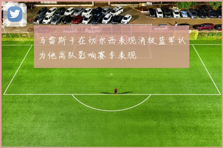 马雷斯卡在切尔西表现消极蓝军认为他离队影响赛季表现