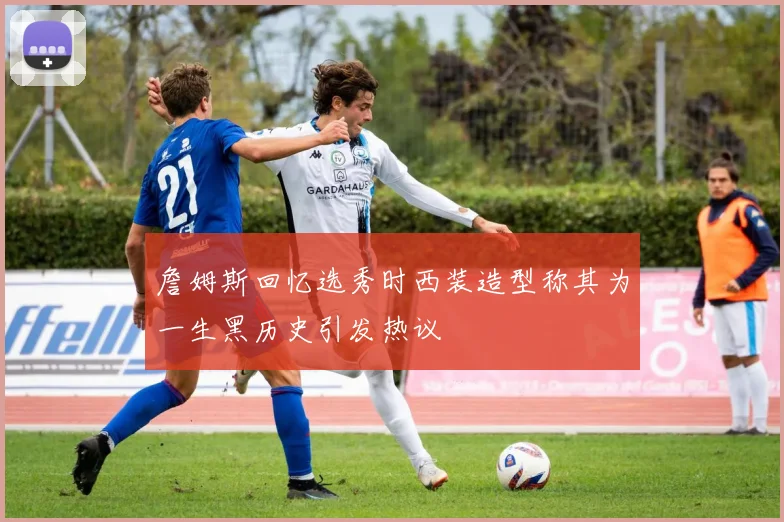 詹姆斯回忆选秀时西装造型称其为一生黑历史引发热议