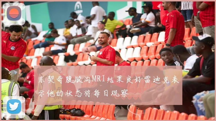 东契奇腹股沟MRI结果良好雷迪克表示他的状态将每日观察