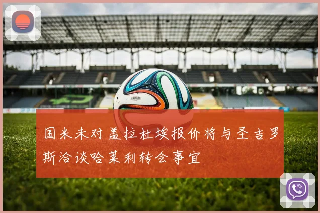 国米未对盖拉杜埃报价将与圣吉罗斯洽谈哈莱利转会事宜