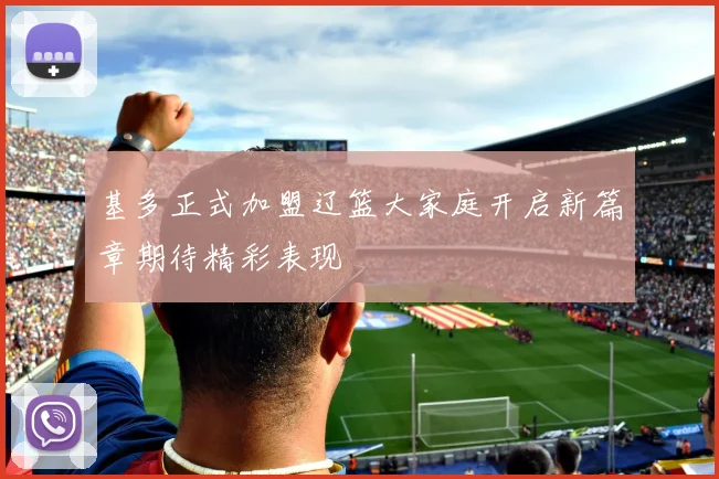 基多正式加盟辽篮大家庭开启新篇章期待精彩表现