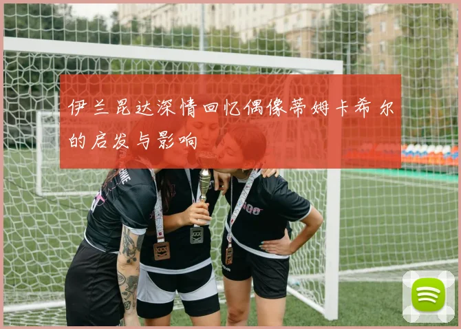 伊兰昆达深情回忆偶像蒂姆卡希尔的启发与影响