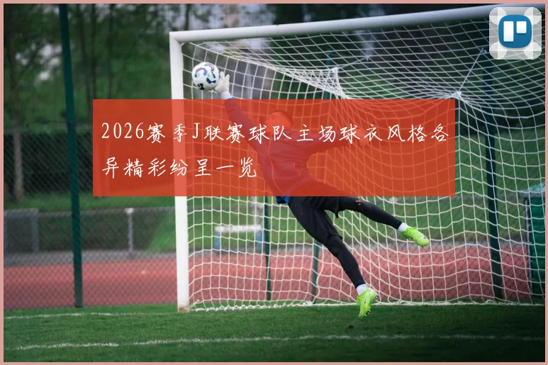 2026赛季J联赛球队主场球衣风格各异精彩纷呈一览