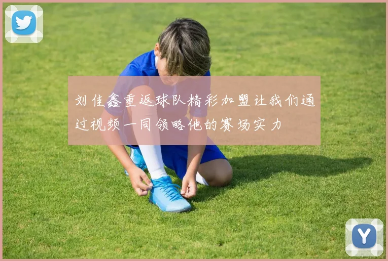 刘佳鑫重返球队精彩加盟让我们通过视频一同领略他的赛场实力
